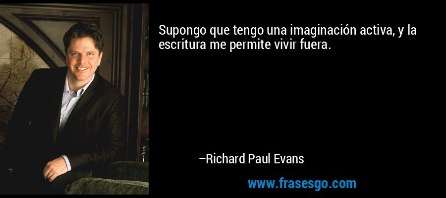 Supongo que tengo una imaginación activa, y la escritura me permite vivir fuera. – Richard Paul Evans