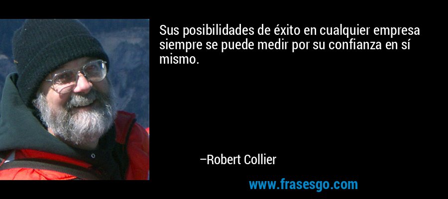 Sus posibilidades de éxito en cualquier empresa siempre se puede medir por su confianza en sí mismo. – Robert Collier