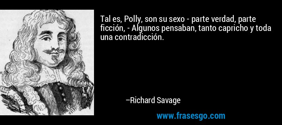 Tal es, Polly, son su sexo - parte verdad, parte ficción, - Algunos pensaban, tanto capricho y toda una contradicción. – Richard Savage