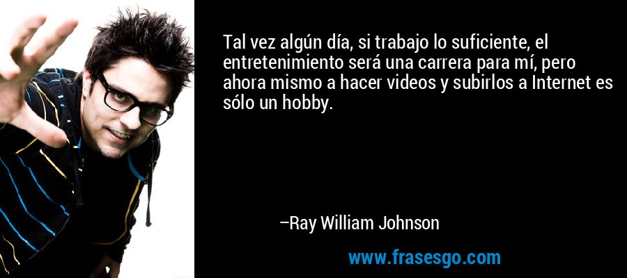 Tal vez algún día, si trabajo lo suficiente, el entretenimiento será una carrera para mí, pero ahora mismo a hacer videos y subirlos a Internet es sólo un hobby. – Ray William Johnson