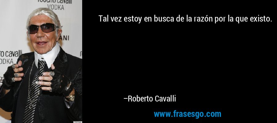 Tal vez estoy en busca de la razón por la que existo. – Roberto Cavalli