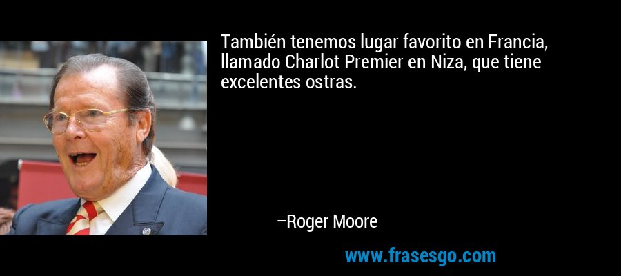También tenemos lugar favorito en Francia, llamado Charlot Premier en Niza, que tiene excelentes ostras. – Roger Moore