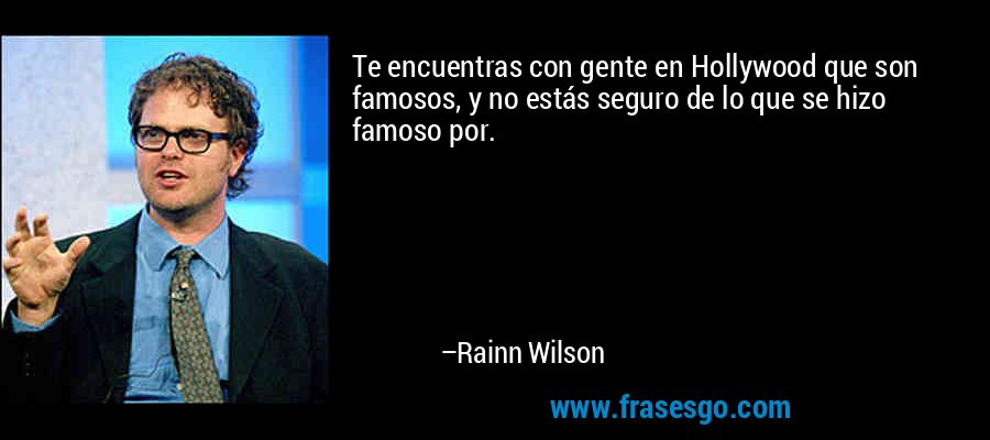 Te encuentras con gente en Hollywood que son famosos, y no estás seguro de lo que se hizo famoso por. – Rainn Wilson