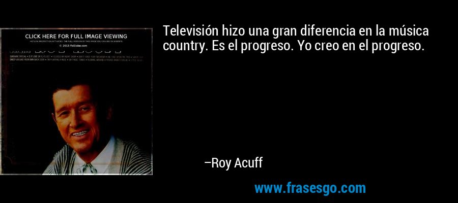 Televisión hizo una gran diferencia en la música country. Es el progreso. Yo creo en el progreso. – Roy Acuff