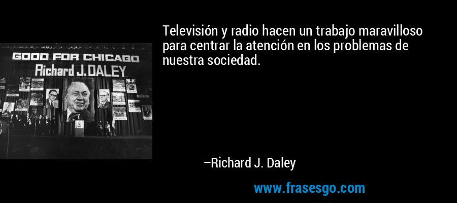 Televisión y radio hacen un trabajo maravilloso para centrar la atención en los problemas de nuestra sociedad. – Richard J. Daley