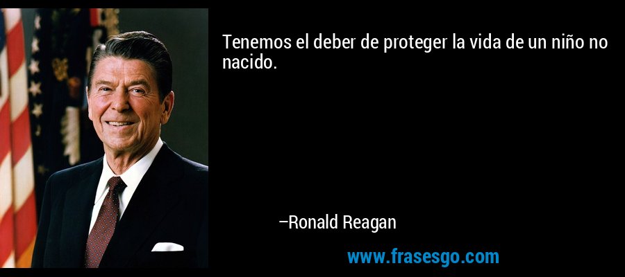 Tenemos el deber de proteger la vida de un niño no nacido. – Ronald Reagan