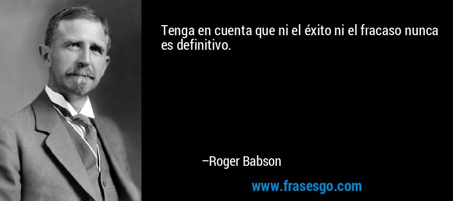 Tenga en cuenta que ni el éxito ni el fracaso nunca es definitivo. – Roger Babson
