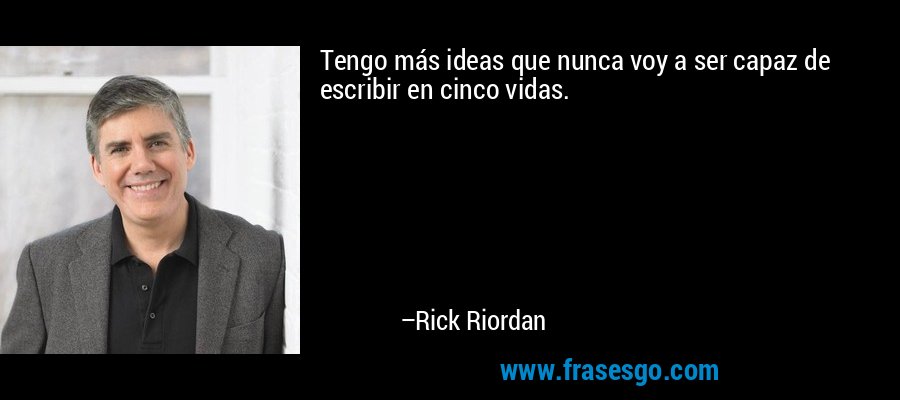Tengo más ideas que nunca voy a ser capaz de escribir en cinco vidas. – Rick Riordan