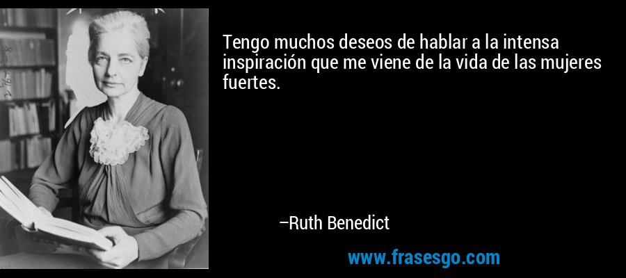 Tengo muchos deseos de hablar a la intensa inspiración que me viene de la vida de las mujeres fuertes. – Ruth Benedict