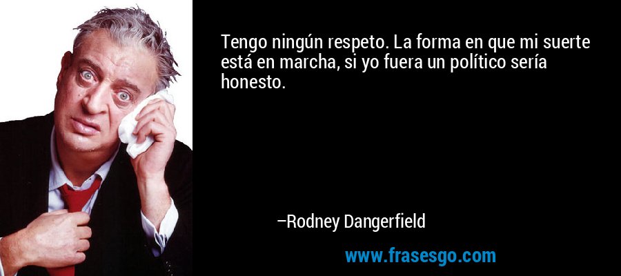 Tengo ningún respeto. La forma en que mi suerte está en marcha, si yo fuera un político sería honesto. – Rodney Dangerfield