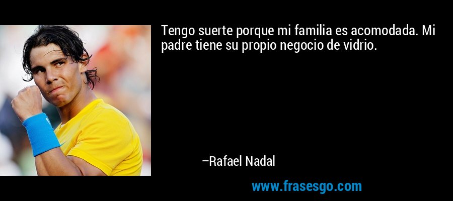 Tengo suerte porque mi familia es acomodada. Mi padre tiene su propio negocio de vidrio. – Rafael Nadal