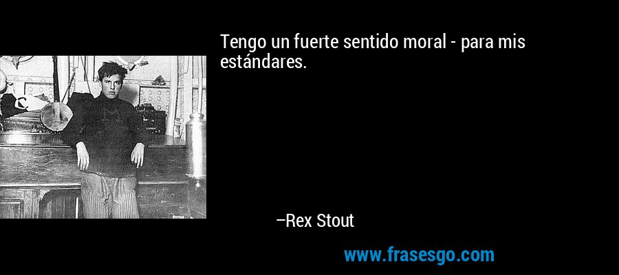 Tengo un fuerte sentido moral - para mis estándares. – Rex Stout