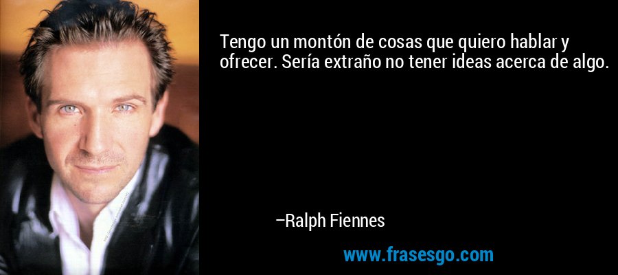 Tengo un montón de cosas que quiero hablar y ofrecer. Sería extraño no tener ideas acerca de algo. – Ralph Fiennes