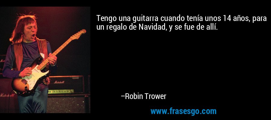 Tengo una guitarra cuando tenía unos 14 años, para un regalo de Navidad, y se fue de allí. – Robin Trower