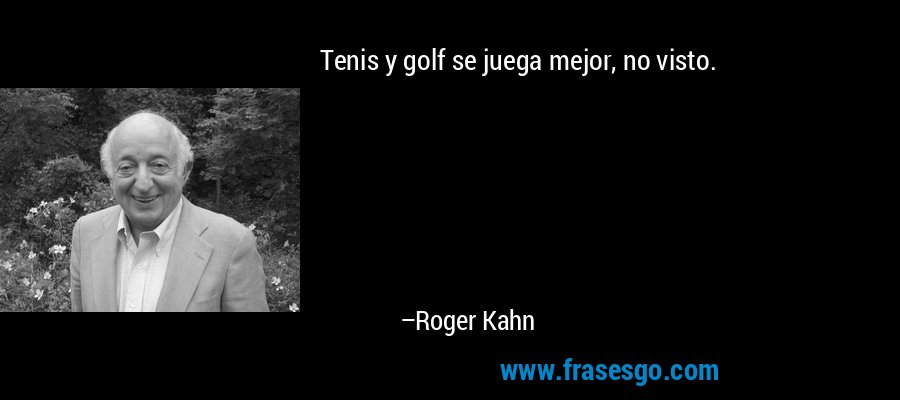 Tenis y golf se juega mejor, no visto. – Roger Kahn