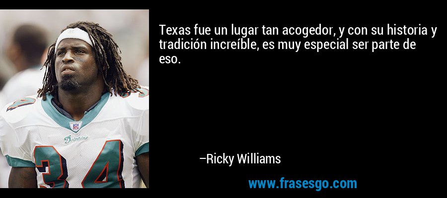 Texas fue un lugar tan acogedor, y con su historia y tradición increíble, es muy especial ser parte de eso. – Ricky Williams