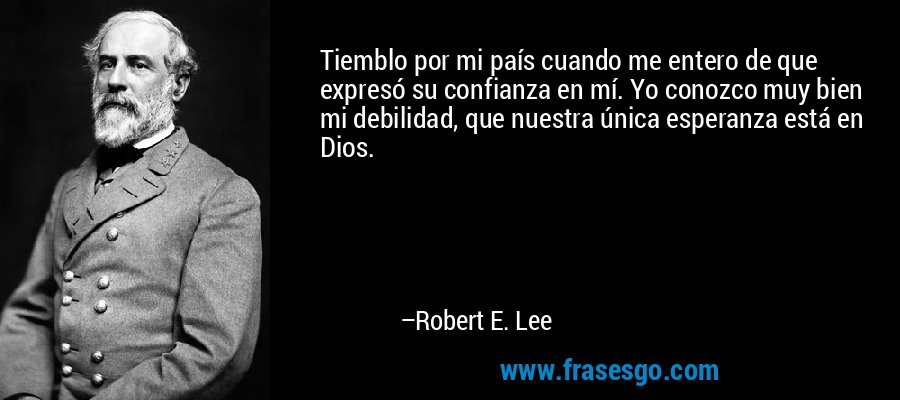Tiemblo por mi país cuando me entero de que expresó su confianza en mí. Yo conozco muy bien mi debilidad, que nuestra única esperanza está en Dios. – Robert E. Lee