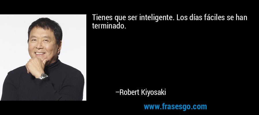 Tienes que ser inteligente. Los días fáciles se han terminado. – Robert Kiyosaki