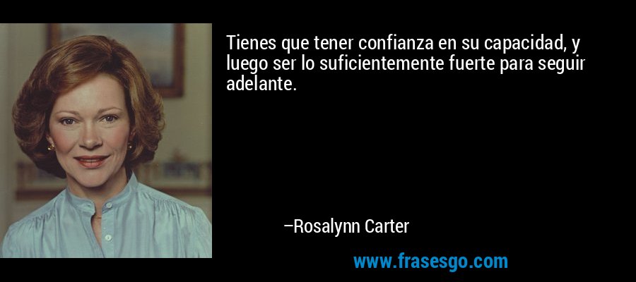 Tienes que tener confianza en su capacidad, y luego ser lo suficientemente fuerte para seguir adelante. – Rosalynn Carter