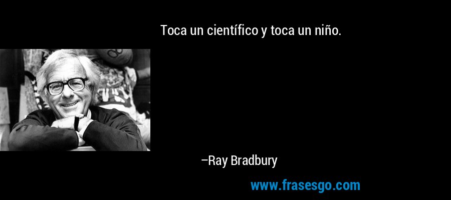 Toca un científico y toca un niño. – Ray Bradbury