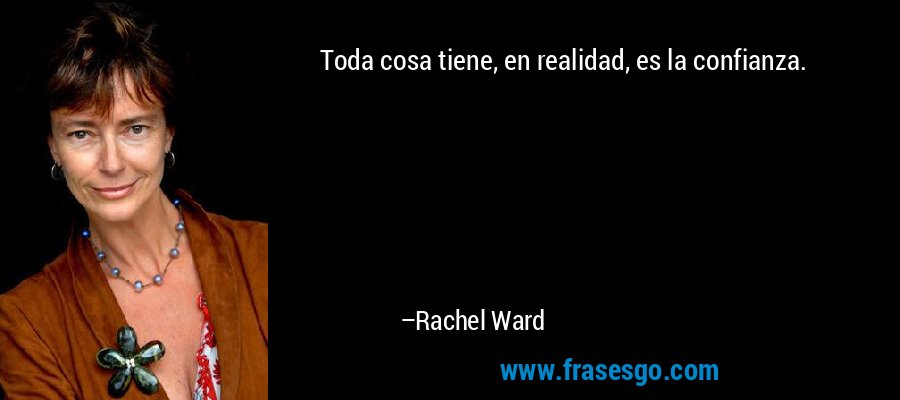 Toda cosa tiene, en realidad, es la confianza. – Rachel Ward