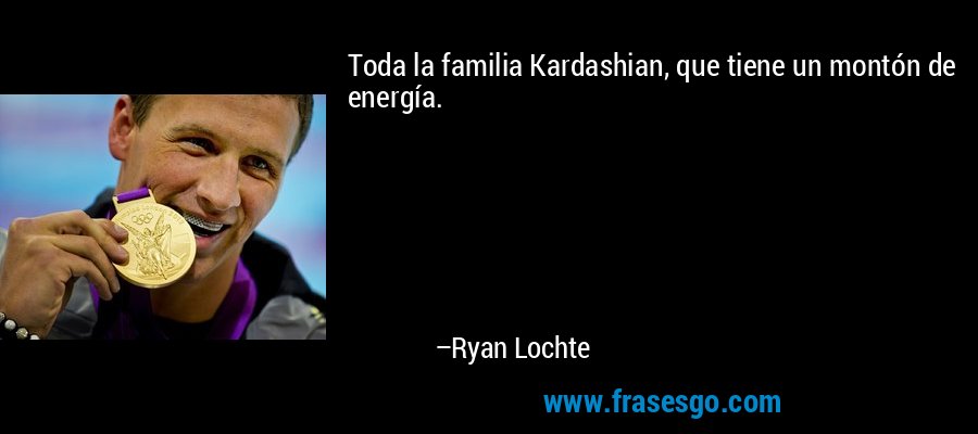 Toda la familia Kardashian, que tiene un montón de energía. – Ryan Lochte