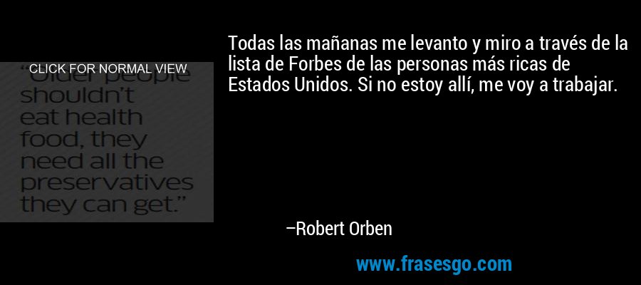 Todas las mañanas me levanto y miro a través de la lista de Forbes de las personas más ricas de Estados Unidos. Si no estoy allí, me voy a trabajar. – Robert Orben