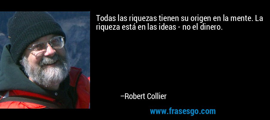 Todas las riquezas tienen su origen en la mente. La riqueza está en las ideas - no el dinero. – Robert Collier