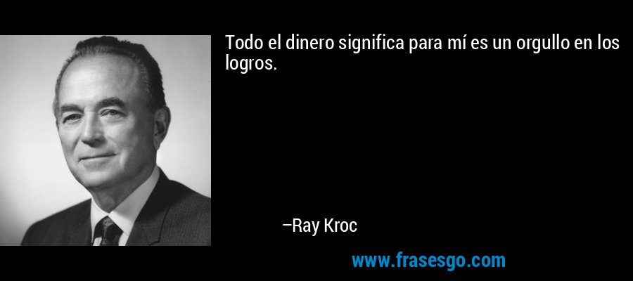 Todo el dinero significa para mí es un orgullo en los logros. – Ray Kroc