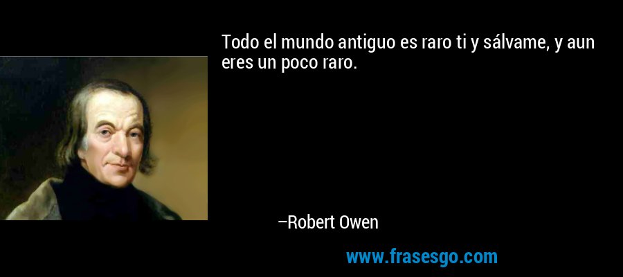 Todo el mundo antiguo es raro ti y sálvame, y aun eres un poco raro. – Robert Owen