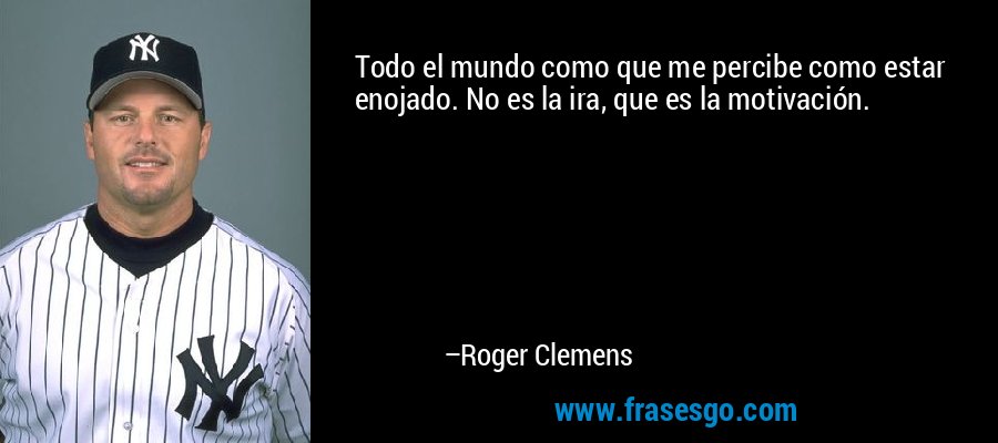 Todo el mundo como que me percibe como estar enojado. No es la ira, que es la motivación. – Roger Clemens