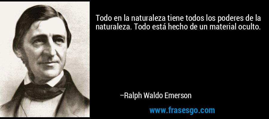 Todo en la naturaleza tiene todos los poderes de la naturaleza. Todo está hecho de un material oculto. – Ralph Waldo Emerson