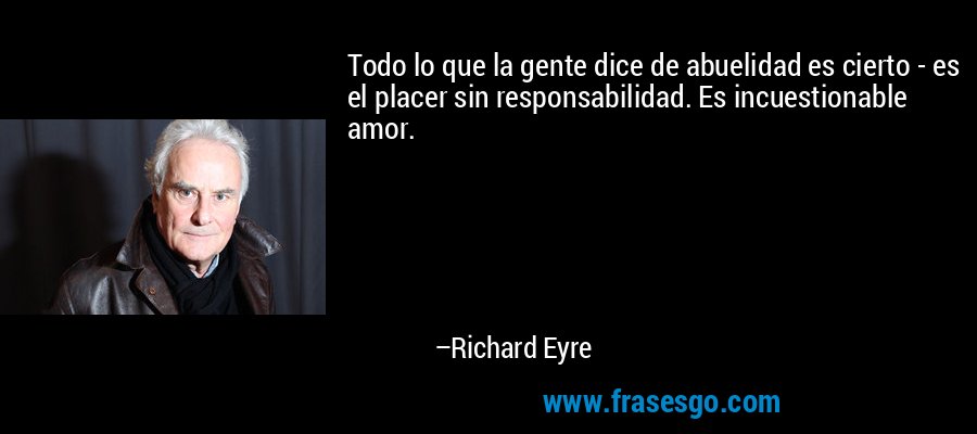 Todo lo que la gente dice de abuelidad es cierto - es el placer sin responsabilidad. Es incuestionable amor. – Richard Eyre