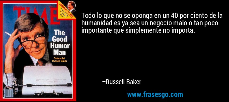 Todo lo que no se oponga en un 40 por ciento de la humanidad es ya sea un negocio malo o tan poco importante que simplemente no importa. – Russell Baker