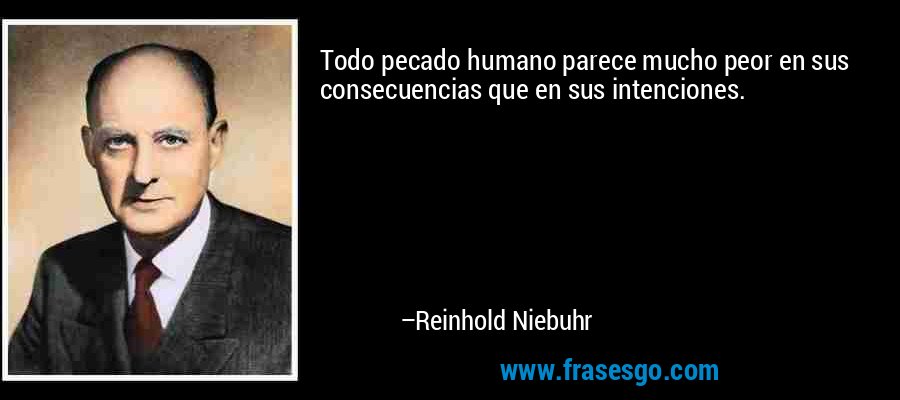 Todo pecado humano parece mucho peor en sus consecuencias que en sus intenciones. – Reinhold Niebuhr