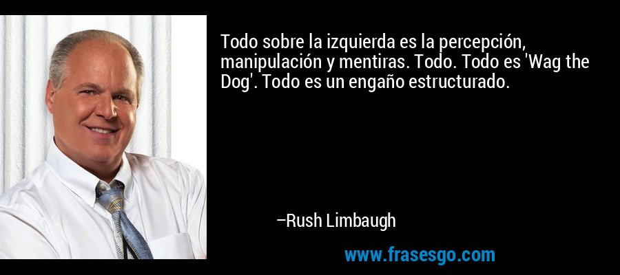 Todo sobre la izquierda es la percepción, manipulación y mentiras. Todo. Todo es 'Wag the Dog'. Todo es un engaño estructurado. – Rush Limbaugh