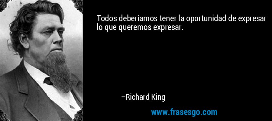 Todos deberíamos tener la oportunidad de expresar lo que queremos expresar. – Richard King
