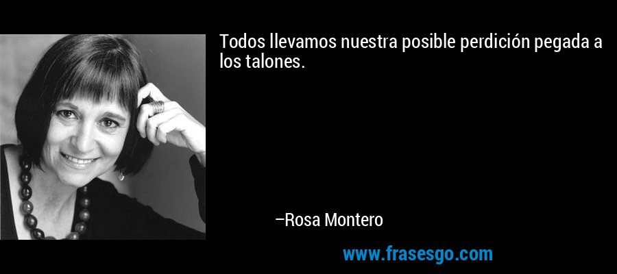 Todos llevamos nuestra posible perdición pegada a los talones. – Rosa Montero