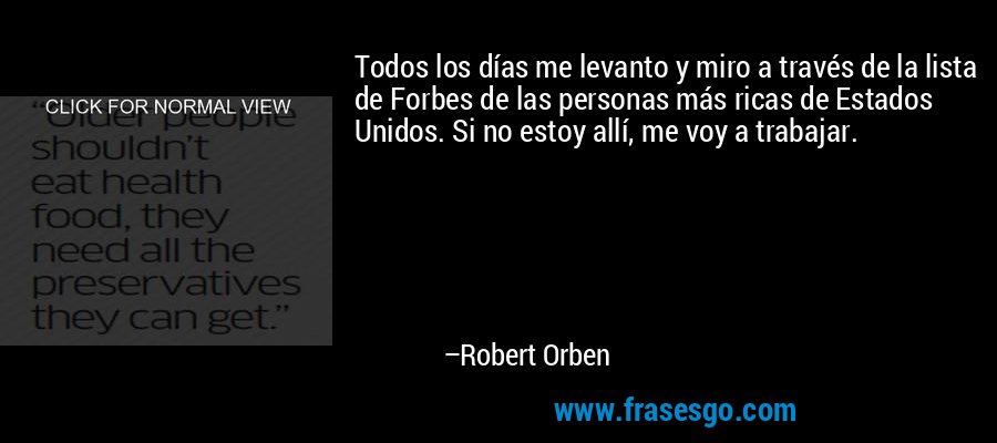 Todos los días me levanto y miro a través de la lista de Forbes de las personas más ricas de Estados Unidos. Si no estoy allí, me voy a trabajar. – Robert Orben