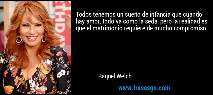 Todos tenemos un sueño de infancia que cuando hay amor, todo va como la seda, pero la realidad es que el matrimonio requiere de mucho compromiso. – Raquel Welch
