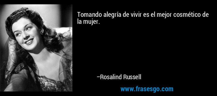 Tomando alegría de vivir es el mejor cosmético de la mujer. – Rosalind Russell