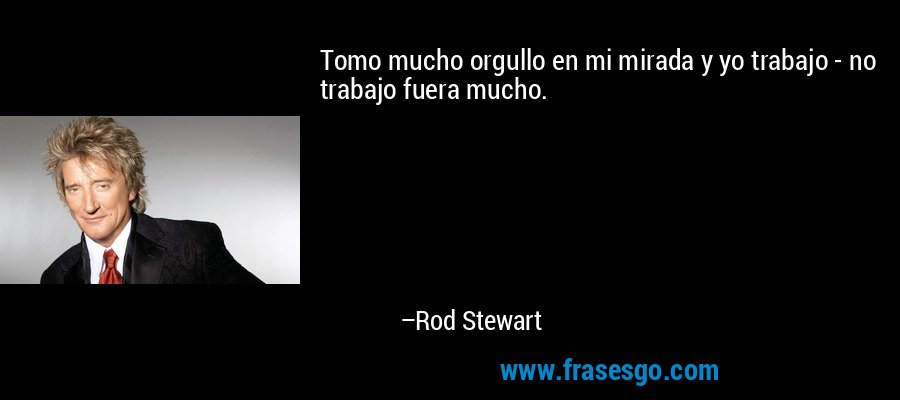 Tomo mucho orgullo en mi mirada y yo trabajo - no trabajo fuera mucho. – Rod Stewart