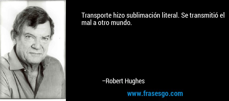 Transporte hizo sublimación literal. Se transmitió el mal a otro mundo. – Robert Hughes