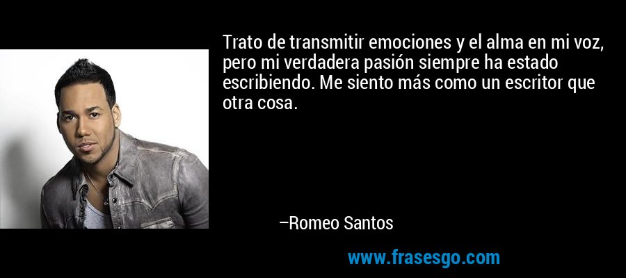 Trato de transmitir emociones y el alma en mi voz, pero mi verdadera pasión siempre ha estado escribiendo. Me siento más como un escritor que otra cosa. – Romeo Santos