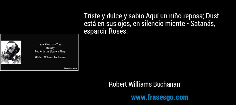 Triste y dulce y sabio Aquí un niño reposa; Dust está en sus ojos, en silencio miente - Satanás, esparcir Roses. – Robert Williams Buchanan