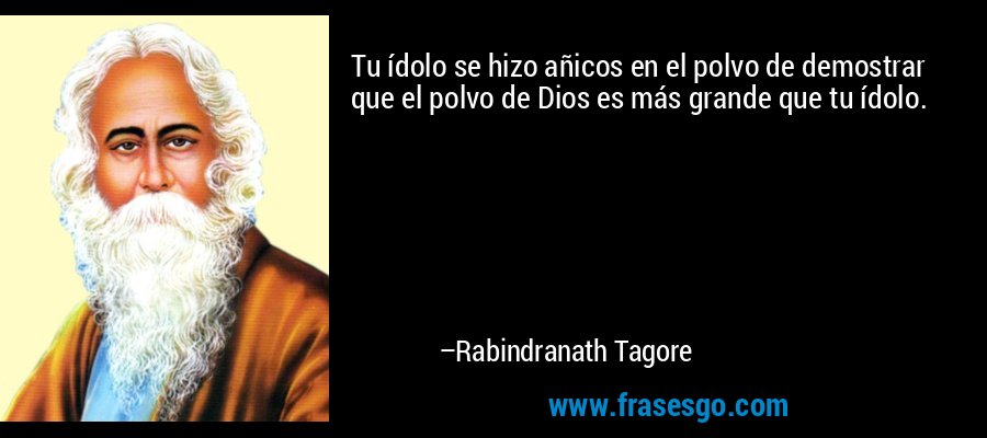 Tu ídolo se hizo añicos en el polvo de demostrar que el polvo de Dios es más grande que tu ídolo. – Rabindranath Tagore