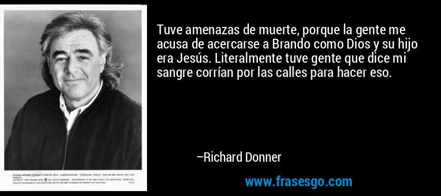 Tuve amenazas de muerte, porque la gente me acusa de acercarse a Brando como Dios y su hijo era Jesús. Literalmente tuve gente que dice mi sangre corrían por las calles para hacer eso. – Richard Donner