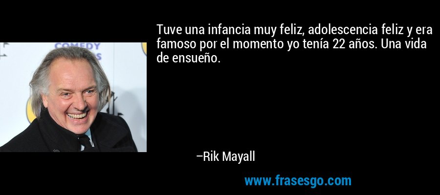 Tuve una infancia muy feliz, adolescencia feliz y era famoso por el momento yo tenía 22 años. Una vida de ensueño. – Rik Mayall