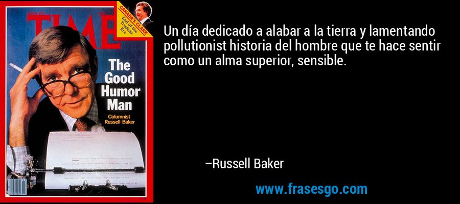 Un día dedicado a alabar a la tierra y lamentando pollutionist historia del hombre que te hace sentir como un alma superior, sensible. – Russell Baker