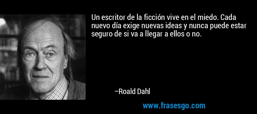 Un escritor de la ficción vive en el miedo. Cada nuevo día exige nuevas ideas y nunca puede estar seguro de si va a llegar a ellos o no. – Roald Dahl